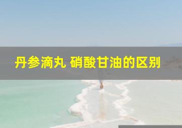 丹参滴丸 硝酸甘油的区别